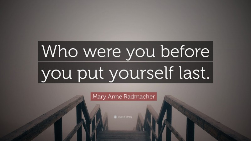 Mary Anne Radmacher Quote: “Who were you before you put yourself last.”