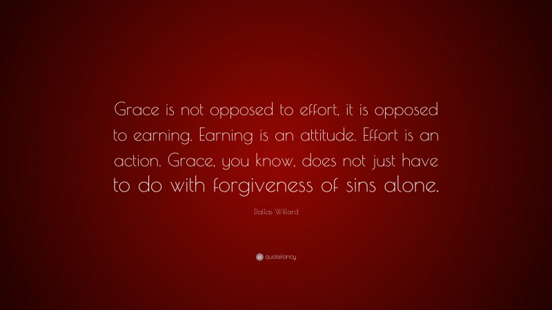 Dallas Willard Quote: “Grace is not opposed to effort, it is opposed to earning. Earning is an attitude. Effort is an action. Grace, you know, does not just have to do with forgiveness of sins alone.”