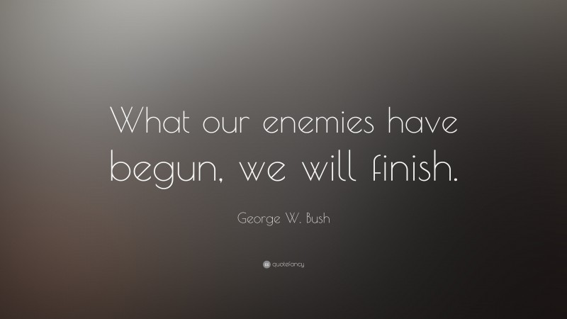 George W. Bush Quote: “What our enemies have begun, we will finish.”