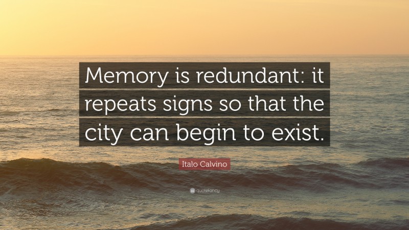 Italo Calvino Quote: “Memory is redundant: it repeats signs so that the city can begin to exist.”