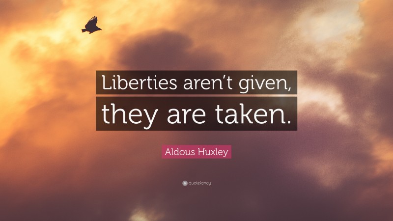 Aldous Huxley Quote: “Liberties aren’t given, they are taken.”