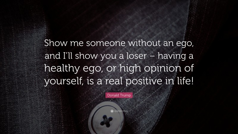 Donald Trump Quote: “Show me someone without an ego, and I’ll show you a loser – having a healthy ego, or high opinion of yourself, is a real positive in life!”