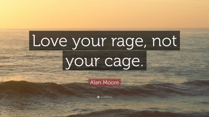 Alan Moore Quote: “Love your rage, not your cage.”