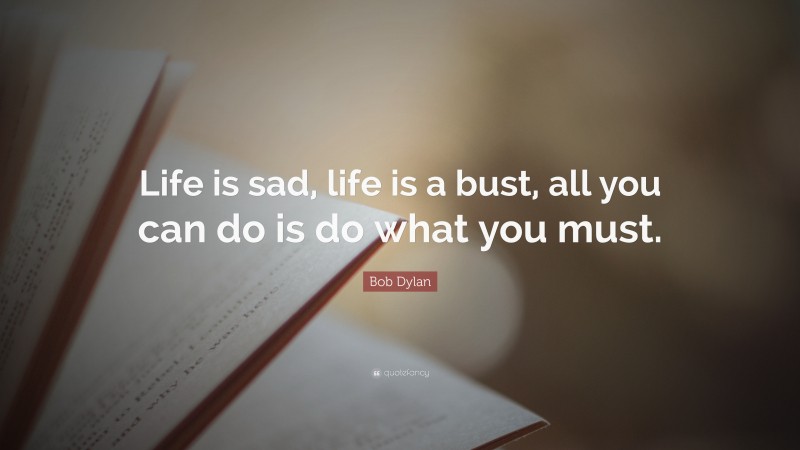 Bob Dylan Quote: “Life is sad, life is a bust, all you can do is do what you must.”
