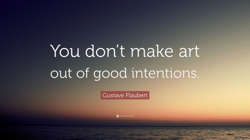 Gustave Flaubert Quote: “You don’t make art out of good intentions.”