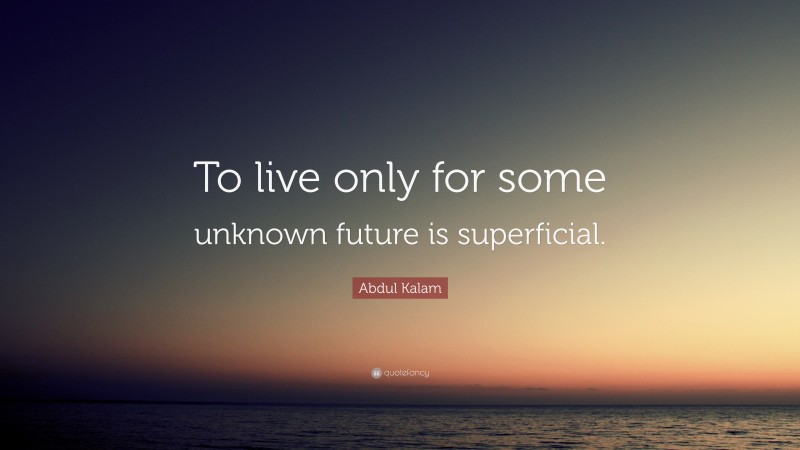 Abdul Kalam Quote: “To live only for some unknown future is superficial.”
