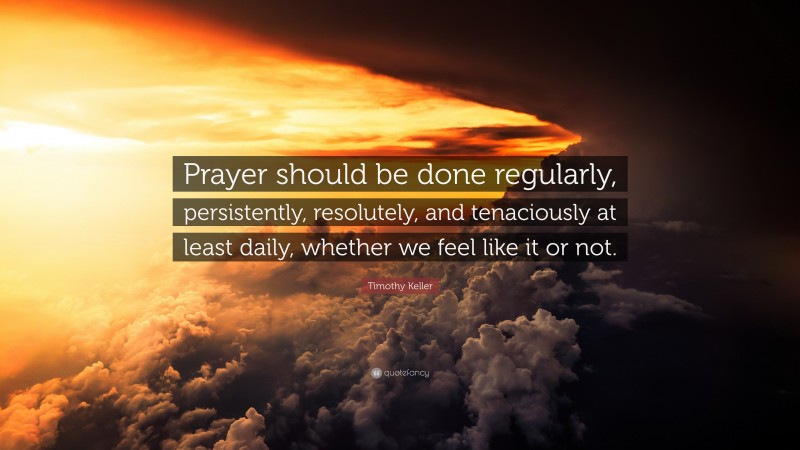 Timothy Keller Quote: “Prayer should be done regularly, persistently, resolutely, and tenaciously at least daily, whether we feel like it or not.”