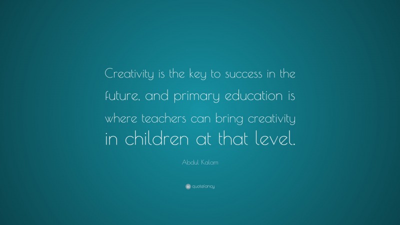 Abdul Kalam Quote: “Creativity is the key to success in the future, and primary education is where teachers can bring creativity in children at that level.”