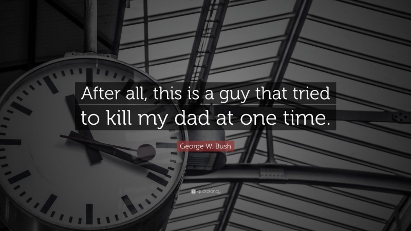 George W. Bush Quote: “After all, this is a guy that tried to kill my dad at one time.”