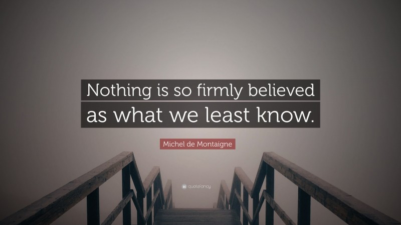 Michel de Montaigne Quote: “Nothing is so firmly believed as what we least know.”