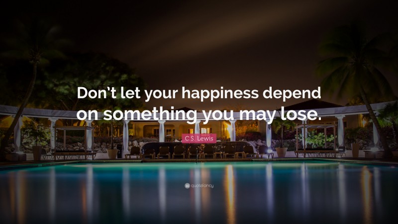C. S. Lewis Quote: “Don’t let your happiness depend on something you may lose.”