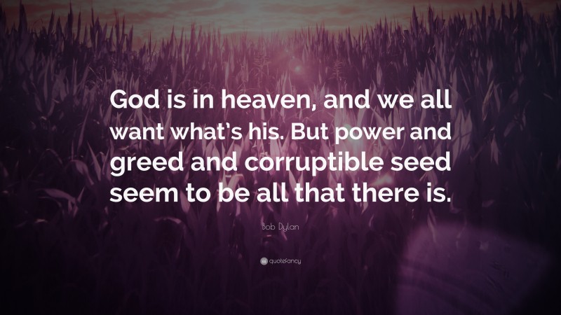 Bob Dylan Quote: “God is in heaven, and we all want what’s his. But power and greed and corruptible seed seem to be all that there is.”
