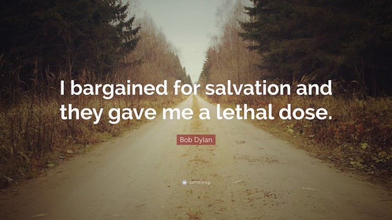 Bob Dylan Quote: “I bargained for salvation and they gave me a lethal dose.”