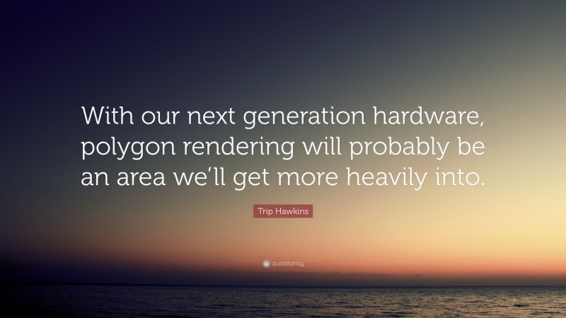 Trip Hawkins Quote: “With our next generation hardware, polygon rendering will probably be an area we’ll get more heavily into.”