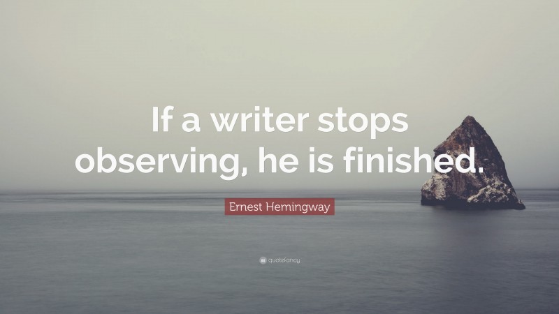 Ernest Hemingway Quote: “If a writer stops observing, he is finished.”