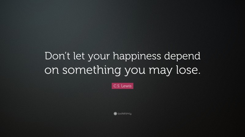 C. S. Lewis Quote: “Don’t let your happiness depend on something you may lose.”