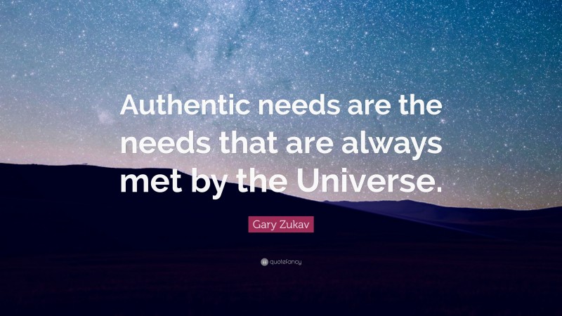 Gary Zukav Quote: “Authentic needs are the needs that are always met by the Universe.”