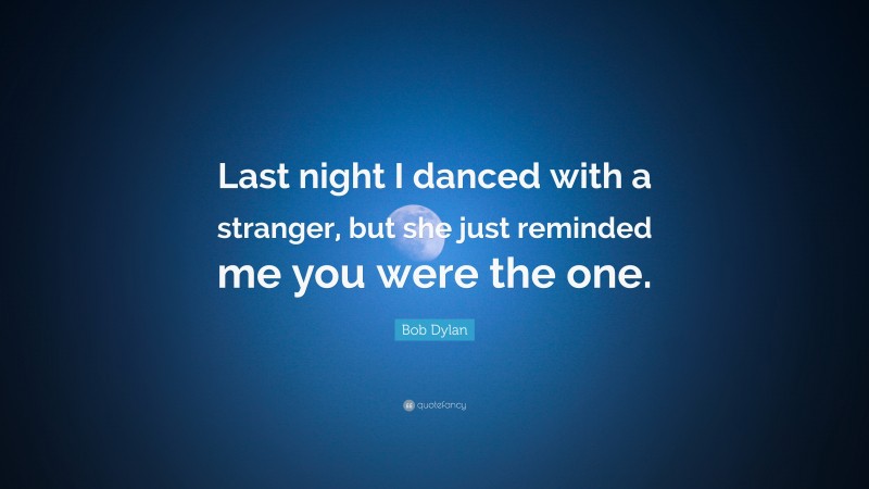 Bob Dylan Quote: “Last night I danced with a stranger, but she just reminded me you were the one.”