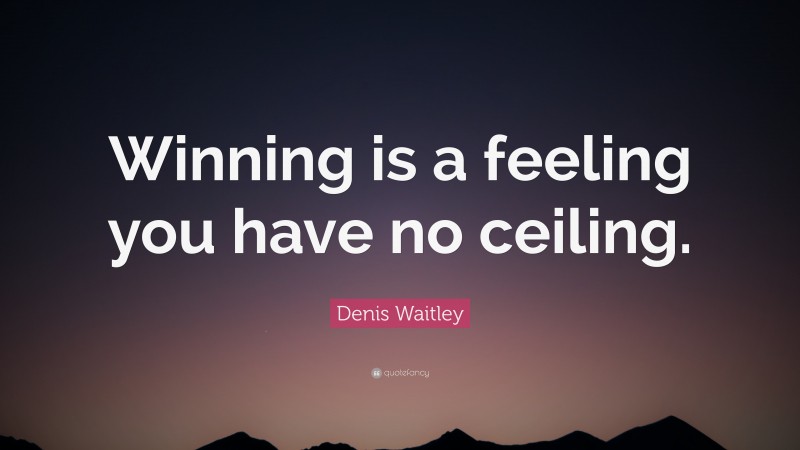 Denis Waitley Quote: “Winning is a feeling you have no ceiling.”