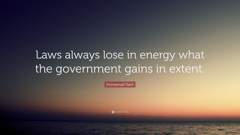 Immanuel Kant Quote: “Laws always lose in energy what the government gains in extent.”