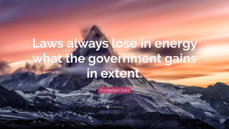 Immanuel Kant Quote: “Laws always lose in energy what the government gains in extent.”