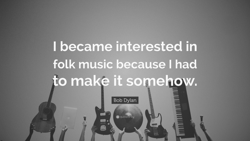 Bob Dylan Quote: “I became interested in folk music because I had to make it somehow.”