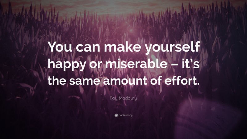 Ray Bradbury Quote: “You can make yourself happy or miserable – it’s the same amount of effort.”