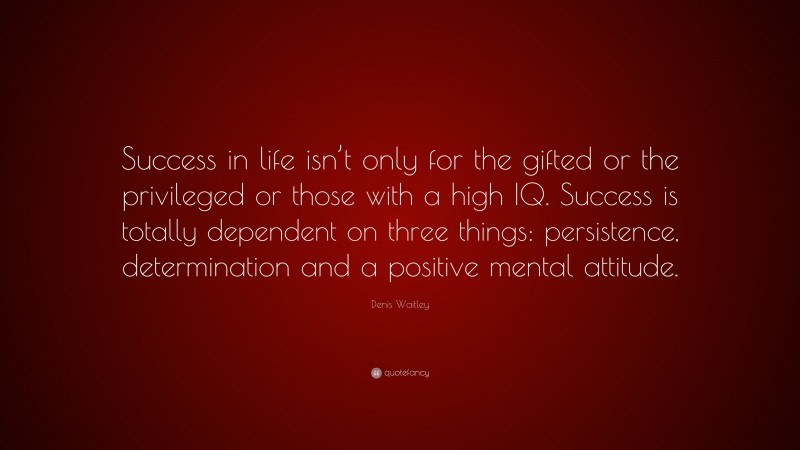 Denis Waitley Quote: “Success in life isn’t only for the gifted or the privileged or those with a high IQ. Success is totally dependent on three things: persistence, determination and a positive mental attitude.”