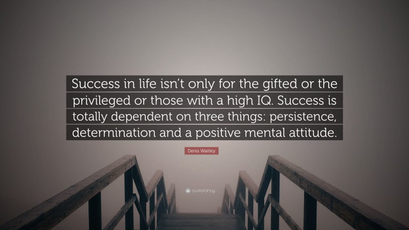 Denis Waitley Quote: “Success in life isn’t only for the gifted or the privileged or those with a high IQ. Success is totally dependent on three things: persistence, determination and a positive mental attitude.”