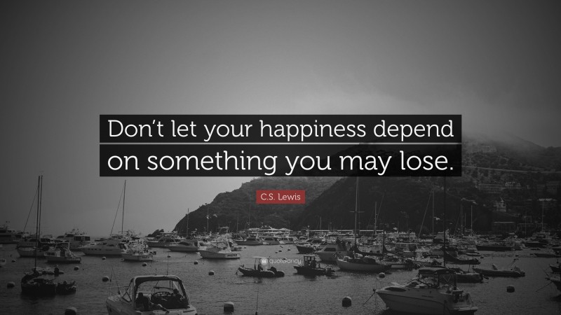 C. S. Lewis Quote: “Don’t let your happiness depend on something you may lose.”