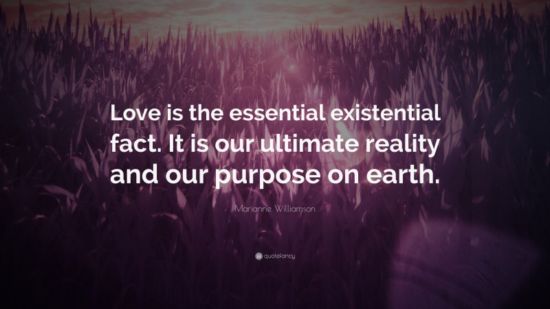 Marianne Williamson Quote: “Love is the essential existential fact. It is our ultimate reality and our purpose on earth.”