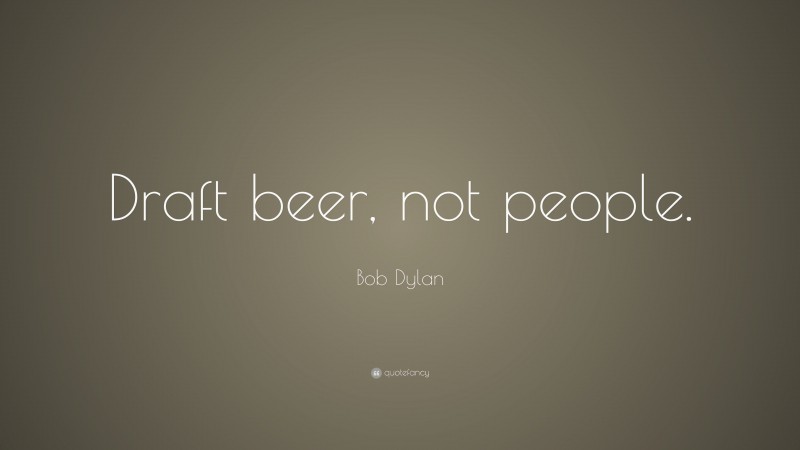 Bob Dylan Quote: “Draft beer, not people.”