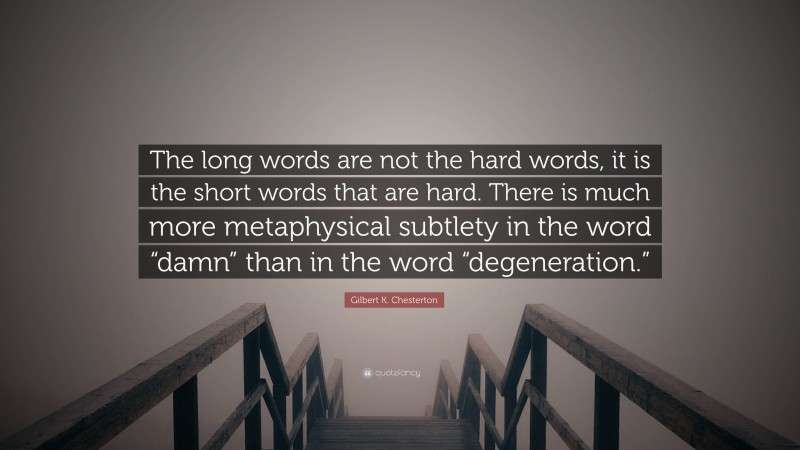 Gilbert K. Chesterton Quote: “The long words are not the hard words, it is the short words that are hard. There is much more metaphysical subtlety in the word “damn” than in the word “degeneration.””