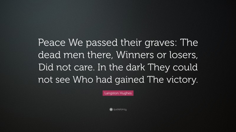 Langston Hughes Quote: “Peace We passed their graves: The dead men there, Winners or losers, Did not care. In the dark They could not see Who had gained The victory.”