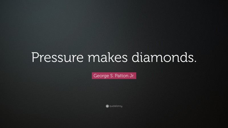 George S. Patton Jr. Quote: “Pressure makes diamonds.”