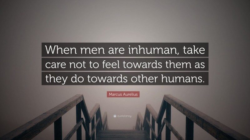 Marcus Aurelius Quote: “When men are inhuman, take care not to feel towards them as they do towards other humans.”