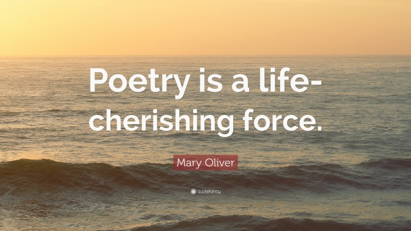 Mary Oliver Quote: “Poetry is a life-cherishing force.”