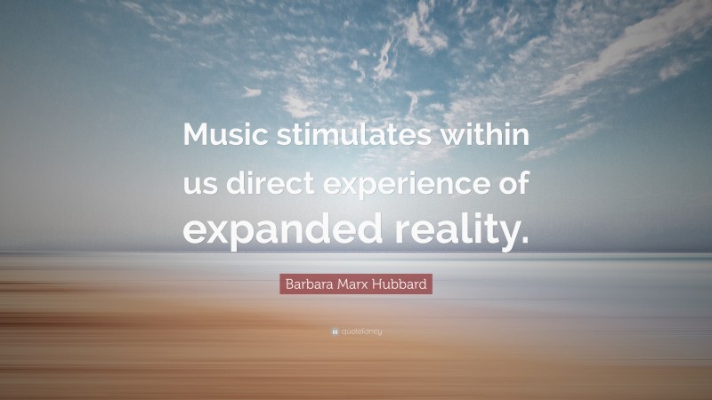Barbara Marx Hubbard Quote: “Music stimulates within us direct experience of expanded reality.”