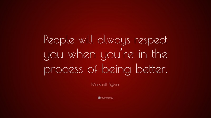 Marshall Sylver Quote: “People will always respect you when you’re in the process of being better.”