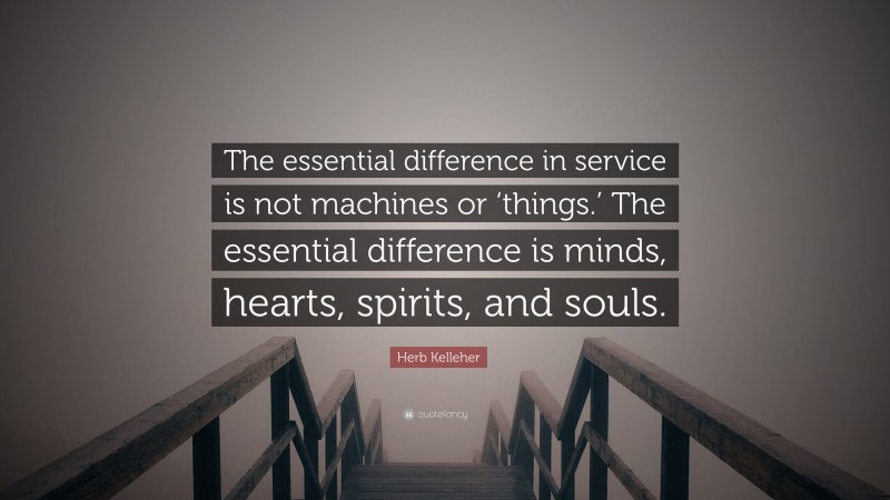 Herb Kelleher Quote: “The essential difference in service is not machines or ‘things.’ The essential difference is minds, hearts, spirits, and souls.”