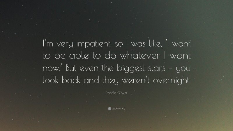 Donald Glover Quote: “I’m very impatient, so I was like, ‘I want to be able to do whatever I want now.’ But even the biggest stars – you look back and they weren’t overnight.”