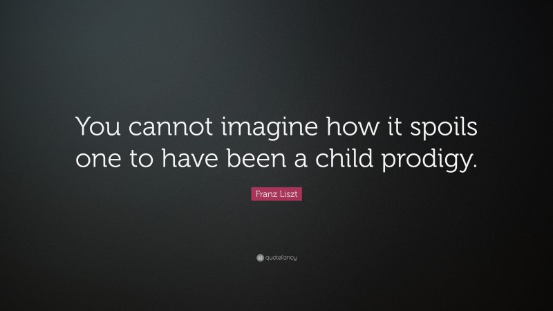 Franz Liszt Quote: “You cannot imagine how it spoils one to have been a child prodigy.”