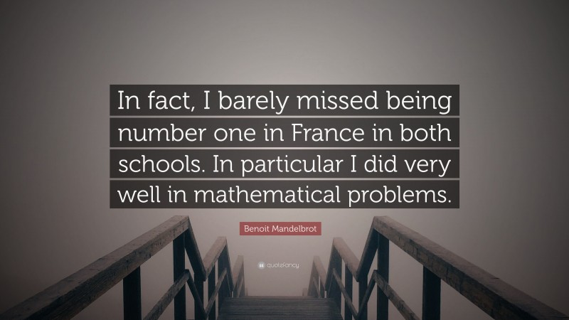 Benoit Mandelbrot Quote: “In fact, I barely missed being number one in France in both schools. In particular I did very well in mathematical problems.”