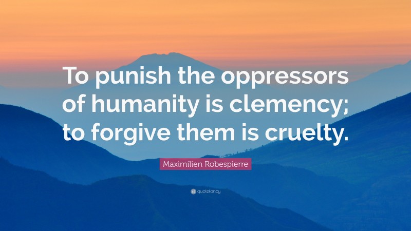 Maximilien Robespierre Quote: “To punish the oppressors of humanity is clemency; to forgive them is cruelty.”