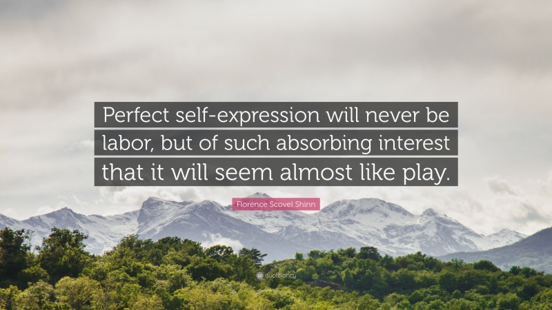 Florence Scovel Shinn Quote: “Perfect self-expression will never be labor, but of such absorbing interest that it will seem almost like play.”