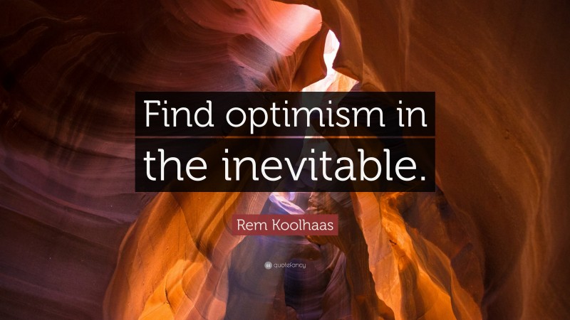 Rem Koolhaas Quote: “Find optimism in the inevitable.”