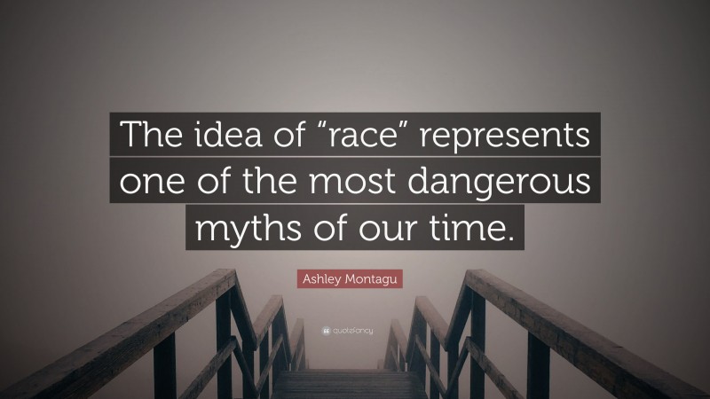 Ashley Montagu Quote: “The idea of “race” represents one of the most dangerous myths of our time.”