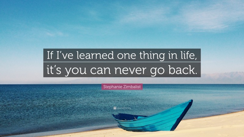 Stephanie Zimbalist Quote: “If I’ve learned one thing in life, it’s you can never go back.”