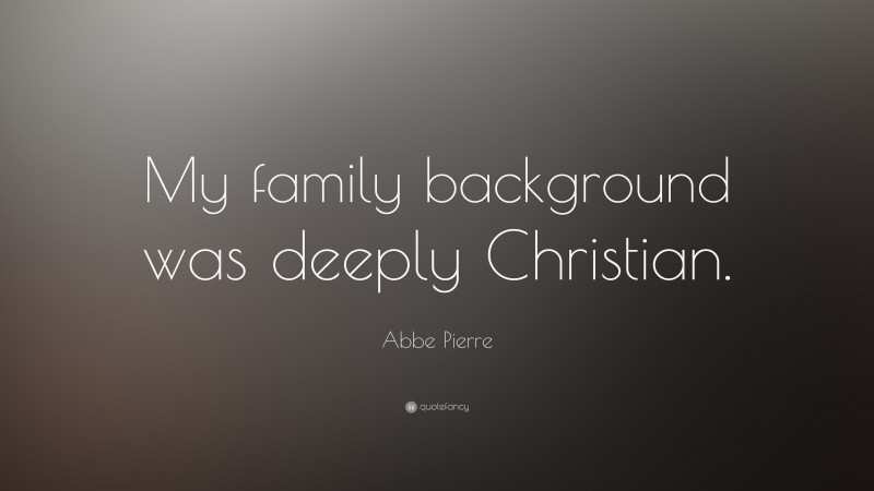 Abbe Pierre Quote: “My family background was deeply Christian.”