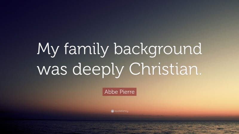 Abbe Pierre Quote: “My family background was deeply Christian.”